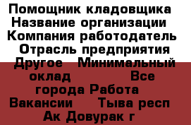 Помощник кладовщика › Название организации ­ Компания-работодатель › Отрасль предприятия ­ Другое › Минимальный оклад ­ 19 000 - Все города Работа » Вакансии   . Тыва респ.,Ак-Довурак г.